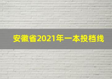 安徽省2021年一本投档线