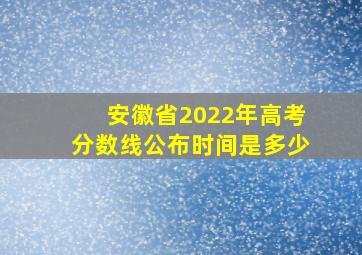 安徽省2022年高考分数线公布时间是多少