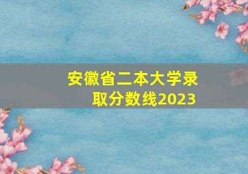 安徽省二本大学录取分数线2023