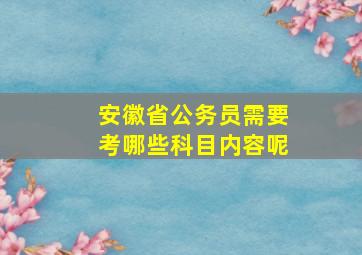 安徽省公务员需要考哪些科目内容呢