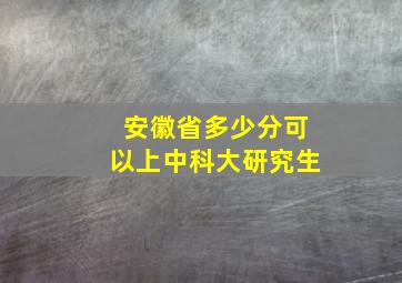 安徽省多少分可以上中科大研究生