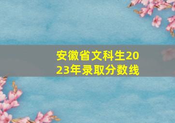 安徽省文科生2023年录取分数线