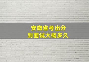 安徽省考出分到面试大概多久