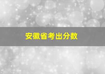 安徽省考出分数