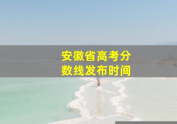 安徽省高考分数线发布时间