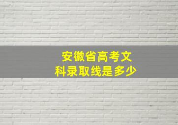 安徽省高考文科录取线是多少