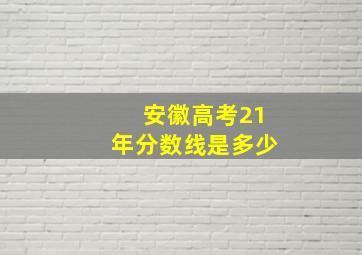 安徽高考21年分数线是多少