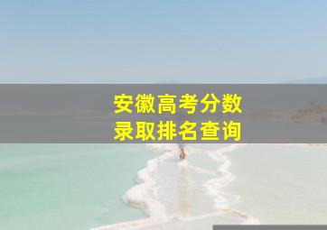 安徽高考分数录取排名查询