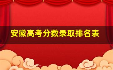 安徽高考分数录取排名表