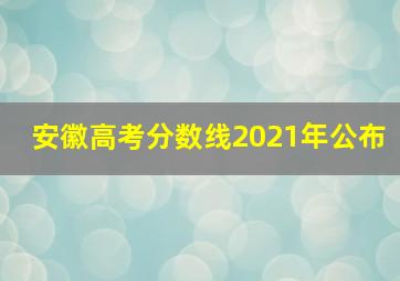 安徽高考分数线2021年公布