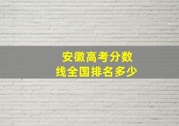 安徽高考分数线全国排名多少