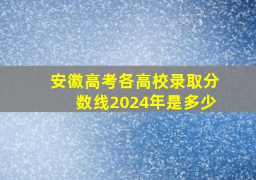 安徽高考各高校录取分数线2024年是多少