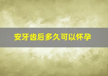 安牙齿后多久可以怀孕