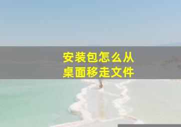 安装包怎么从桌面移走文件