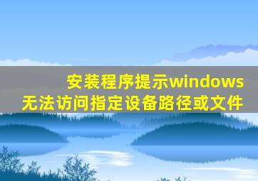 安装程序提示windows无法访问指定设备路径或文件