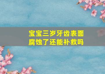 宝宝三岁牙齿表面腐蚀了还能补救吗