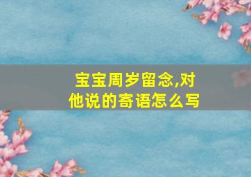 宝宝周岁留念,对他说的寄语怎么写