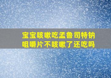 宝宝咳嗽吃孟鲁司特钠咀嚼片不咳嗽了还吃吗