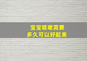 宝宝咳嗽需要多久可以好起来