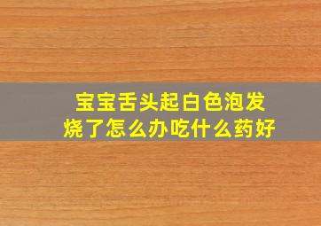 宝宝舌头起白色泡发烧了怎么办吃什么药好