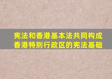 宪法和香港基本法共同构成香港特别行政区的宪法基础