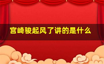 宫崎骏起风了讲的是什么