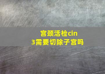 宫颈活检cin3需要切除子宫吗