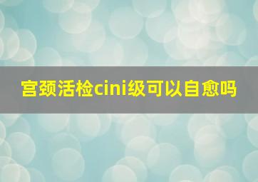 宫颈活检cini级可以自愈吗