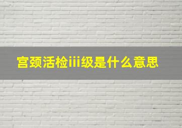 宫颈活检iii级是什么意思