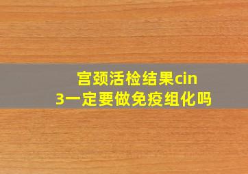 宫颈活检结果cin3一定要做免疫组化吗