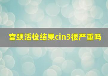 宫颈活检结果cin3很严重吗