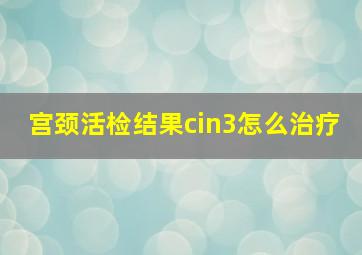 宫颈活检结果cin3怎么治疗