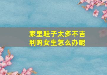 家里鞋子太多不吉利吗女生怎么办呢