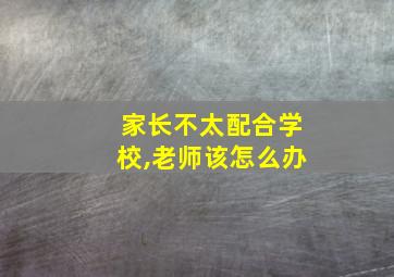 家长不太配合学校,老师该怎么办