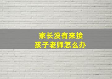 家长没有来接孩子老师怎么办