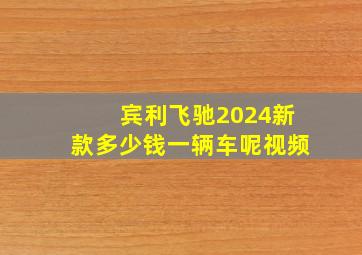 宾利飞驰2024新款多少钱一辆车呢视频