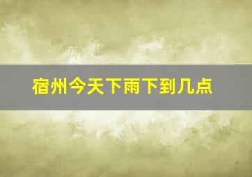 宿州今天下雨下到几点