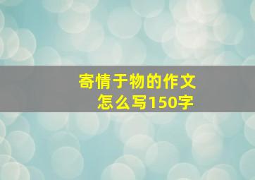 寄情于物的作文怎么写150字