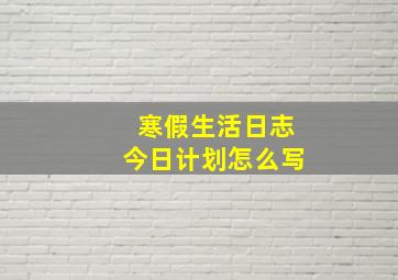 寒假生活日志今日计划怎么写