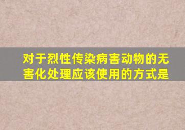 对于烈性传染病害动物的无害化处理应该使用的方式是