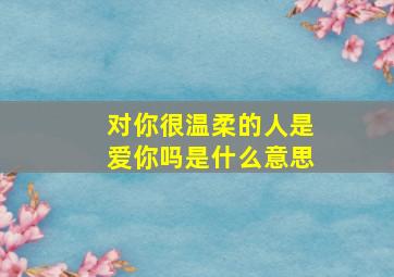 对你很温柔的人是爱你吗是什么意思