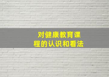 对健康教育课程的认识和看法