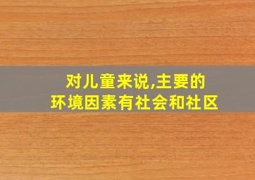 对儿童来说,主要的环境因素有社会和社区