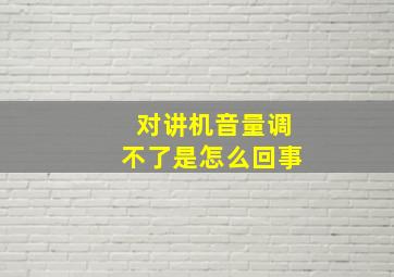 对讲机音量调不了是怎么回事