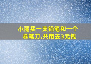 小丽买一支铅笔和一个卷笔刀,共用去3元钱