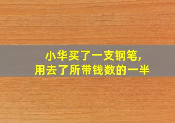 小华买了一支钢笔,用去了所带钱数的一半