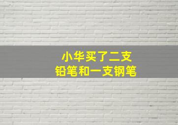 小华买了二支铅笔和一支钢笔