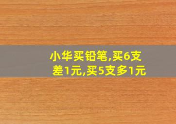 小华买铅笔,买6支差1元,买5支多1元