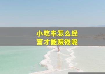 小吃车怎么经营才能赚钱呢