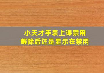 小天才手表上课禁用解除后还是显示在禁用